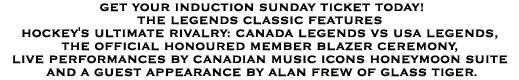 The Legends Classic features hockey's ultimate rivalry: Canada Legends vs USA Legends, the official Honoured Member blazer ceremony, live performances by Canadian music icons Honeymoon Suite and a cameo appearance by Alan Frew of Glass Tiger.